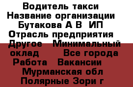 Водитель такси › Название организации ­ Бутакова А.В, ИП › Отрасль предприятия ­ Другое › Минимальный оклад ­ 1 - Все города Работа » Вакансии   . Мурманская обл.,Полярные Зори г.